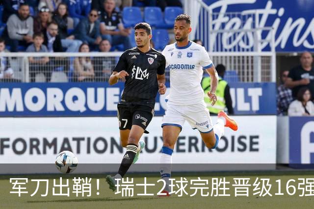军刀出鞘！瑞士2球完胜晋级16强 时隔88年淘汰赛赢球