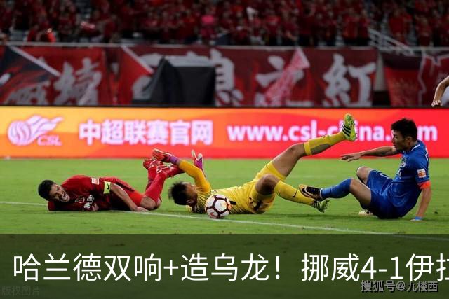哈兰德双响+造乌龙！挪威4-1伊拉克取开门红 亚足联球队本届首败