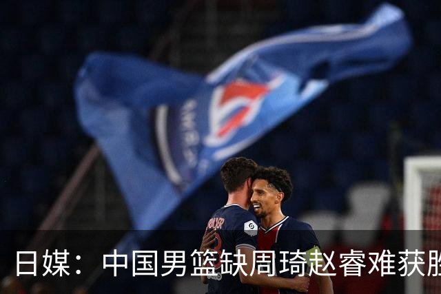 日媒：中国男篮缺周琦赵睿难获胜！日本球迷：输中国队23分！