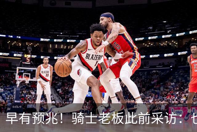 早有预兆！骑士老板此前采访：也许将迎回老詹 6月30日前我不能说