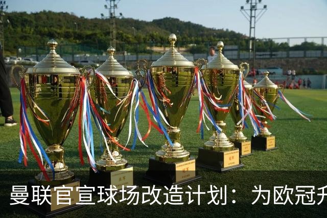 曼联官宣球场改造计划：为欧冠升级替补席并更换全新草皮