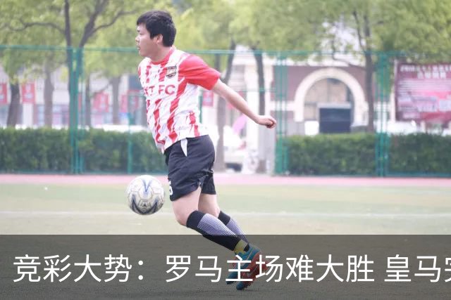 竞彩大势：罗马主场难大胜 皇马完胜全取三分